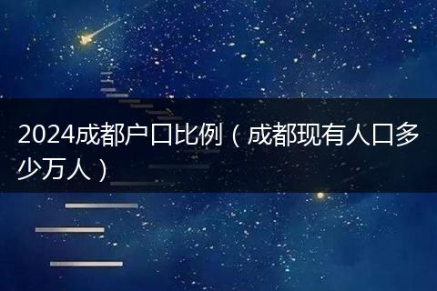 2024成都戶口比例（成都現(xiàn)有人口多少萬(wàn)人）