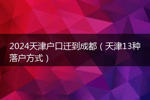 2024天津戶(hù)口遷到成都（天津13種落戶(hù)方式）