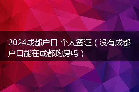 2024成都戶口 個(gè)人簽證(沒有成都戶口能在成都購房嗎)