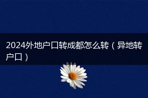 2024外地戶口轉成都怎么轉(異地轉戶口)