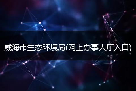 威海市生態(tài)環(huán)境局(網(wǎng)上辦事大廳入口)