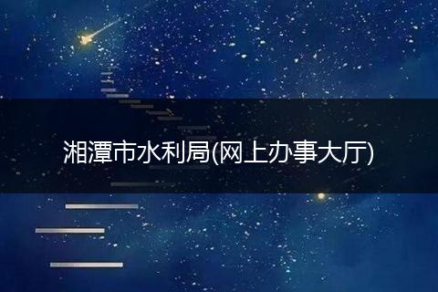 湘潭市水利局(網(wǎng)上辦事大廳)