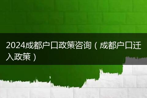 2024成都戶口政策咨詢（成都戶口遷入政策）
