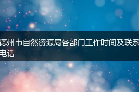 德州市自然資源局各部門工作時(shí)間及聯(lián)系電話