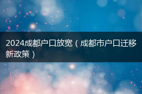 2024成都戶口放寬(成都市戶口遷移新政策)