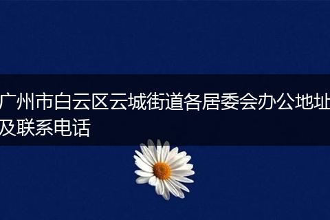 廣州市白云區(qū)云城街道各居委會辦公地址及聯系電話