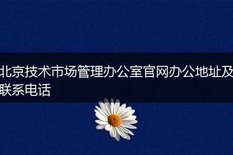 北京技術市場管理辦公室官網(wǎng)辦公地址及聯(lián)系電話