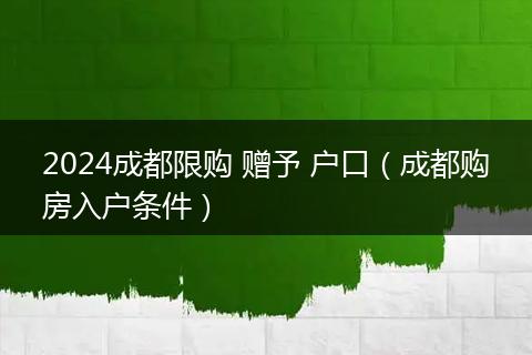 2024成都限購(gòu) 贈(zèng)予 戶(hù)口（成都購(gòu)房入戶(hù)條件）