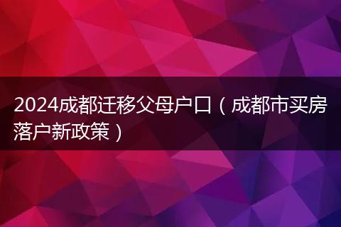 2024成都遷移父母戶口（成都市買房落戶新政策）