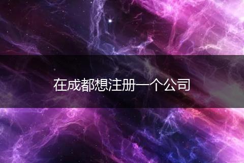 在成都想注冊(cè)一個(gè)公司