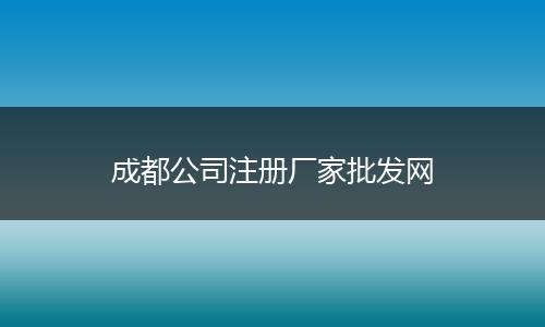 成都公司注冊(cè)廠家批發(fā)網(wǎng)