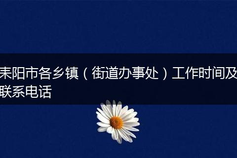 耒陽(yáng)市各鄉(xiāng)鎮(zhèn)(街道辦事處)工作時(shí)間及聯(lián)系電話