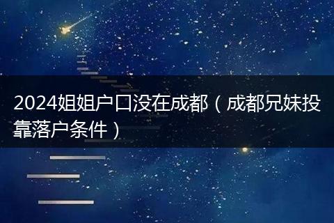 2024姐姐戶口沒在成都（成都兄妹投靠落戶條件）
