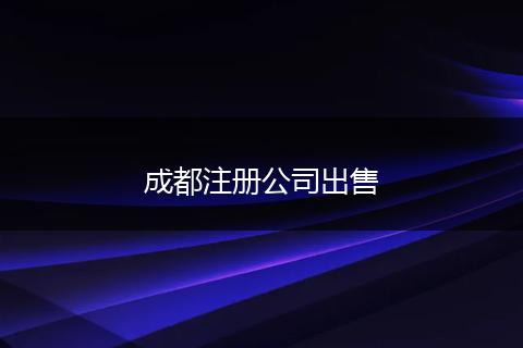 成都注冊公司出售