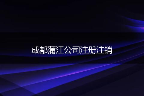 成都蒲江公司注冊(cè)注銷