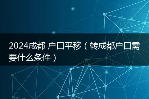 2024成都 戶口平移（轉(zhuǎn)成都戶口需要什么條件）
