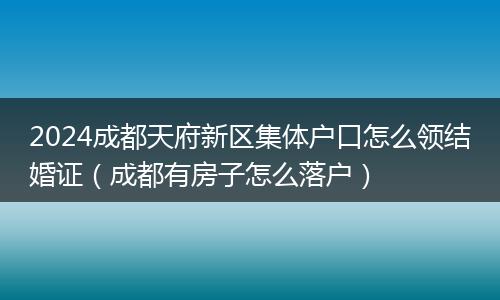 2024成都天府新區(qū)集體戶口怎么領(lǐng)結(jié)婚證(成都有房子怎么落戶)