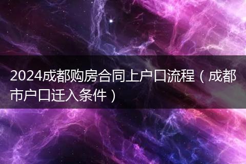 2024成都購(gòu)房合同上戶口流程(成都市戶口遷入條件)