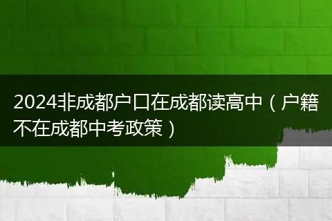 2024非成都戶口在成都讀高中（戶籍不在成都中考政策）