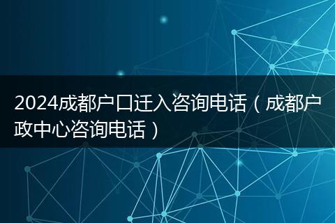 2024成都戶口遷入咨詢電話（成都戶政中心咨詢電話）