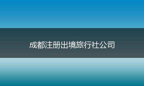 成都注冊出境旅行社公司