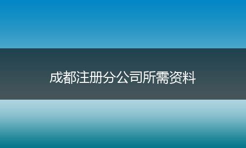 成都注冊分公司所需資料