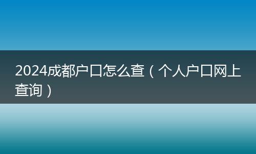 2024成都戶口怎么查（個人戶口網(wǎng)上查詢）