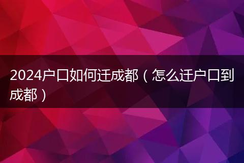 2024戶口如何遷成都(怎么遷戶口到成都)