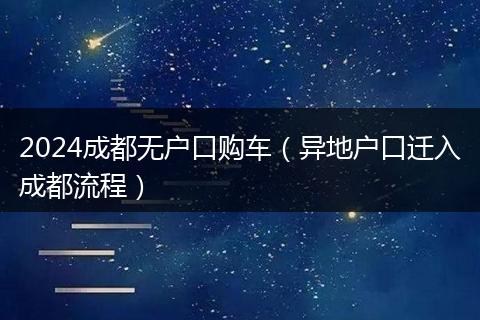2024成都無(wú)戶口購(gòu)車(chē)（異地戶口遷入成都流程）