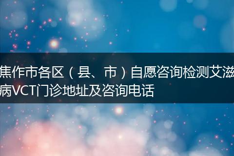 焦作市各區(qū)（縣、市）自愿咨詢檢測艾滋病VCT門診地址及咨詢電話
