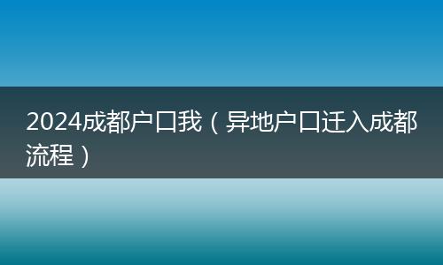 2024成都戶口我(異地戶口遷入成都流程)