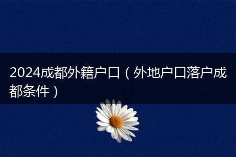 2024成都外籍戶口（外地戶口落戶成都條件）