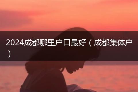 2024成都哪里戶(hù)口最好（成都集體戶(hù)）