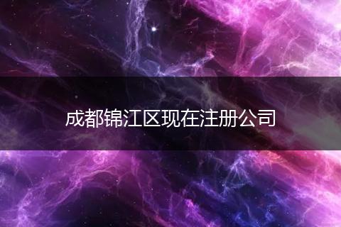 成都錦江區(qū)現(xiàn)在注冊公司