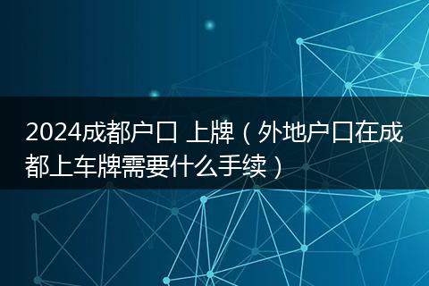 2024成都戶口 上牌(外地戶口在成都上車牌需要什么手續(xù))