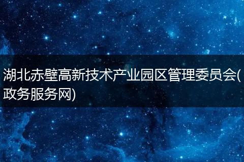 湖北赤壁高新技術(shù)產(chǎn)業(yè)園區(qū)管理委員會(政務服務網(wǎng))