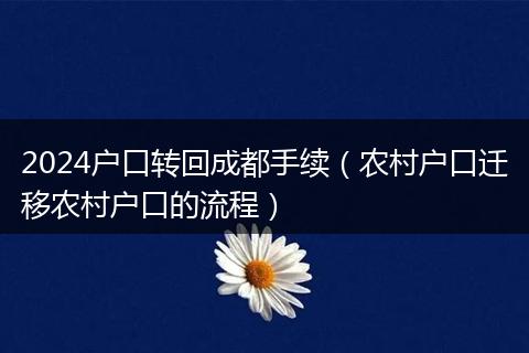 2024戶口轉(zhuǎn)回成都手續(xù)(農(nóng)村戶口遷移農(nóng)村戶口的流程)