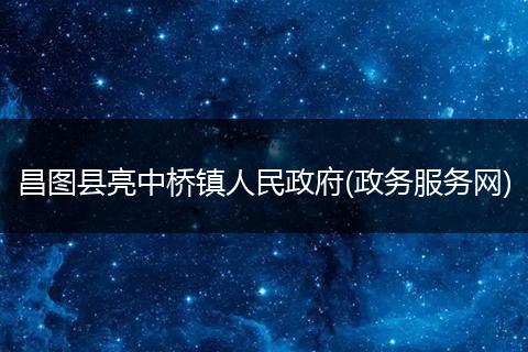 昌圖縣亮中橋鎮(zhèn)人民政府(政務(wù)服務(wù)網(wǎng))