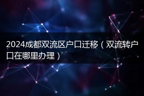 2024成都雙流區(qū)戶口遷移(雙流轉(zhuǎn)戶口在哪里辦理)