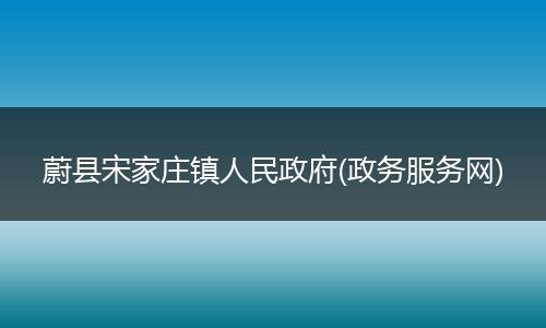 蔚縣宋家莊鎮(zhèn)人民政府(政務(wù)服務(wù)網(wǎng))
