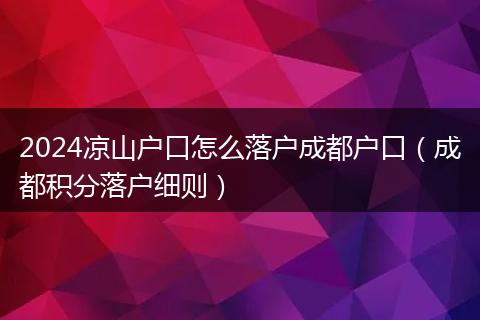 2024涼山戶口怎么落戶成都戶口（成都積分落戶細則）