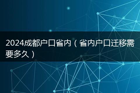 2024成都戶口省內(nèi)（省內(nèi)戶口遷移需要多久）
