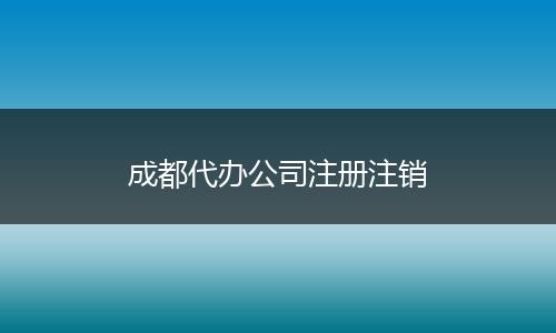 成都代辦公司注冊注銷