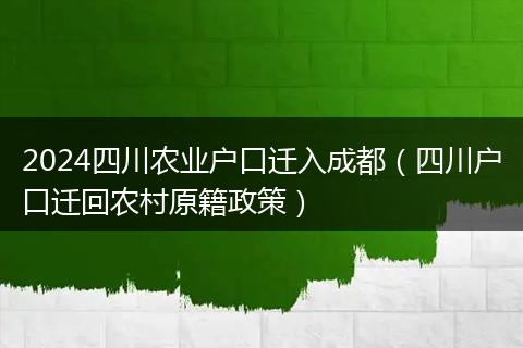 2024四川農業(yè)戶口遷入成都(四川戶口遷回農村原籍政策)
