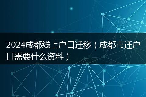 2024成都線上戶口遷移(成都市遷戶口需要什么資料)