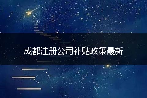 成都注冊(cè)公司補(bǔ)貼政策最新