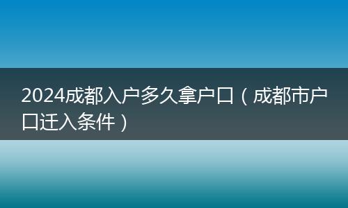 2024成都入戶多久拿戶口（成都市戶口遷入條件）