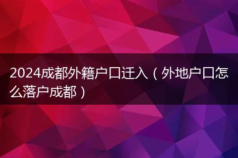 2024成都外籍戶(hù)口遷入（外地戶(hù)口怎么落戶(hù)成都）