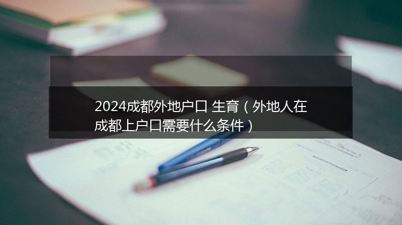 2024成都外地戶口 生育(外地人在成都上戶口需要什么條件)