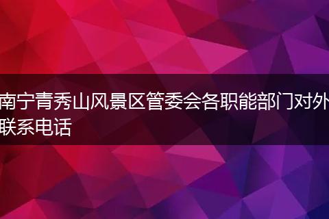 南寧青秀山風(fēng)景區(qū)管委會(huì)各職能部門(mén)對(duì)外聯(lián)系電話